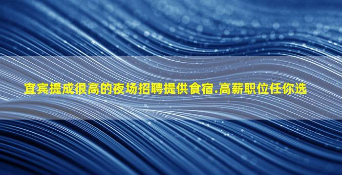 宜宾提成很高的夜场招聘提供食宿.高薪职位任你选